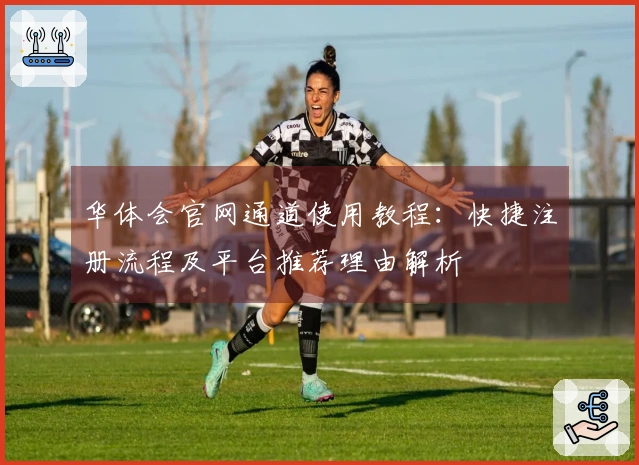 华体会官网通道使用教程：快捷注册流程及平台推荐理由解析