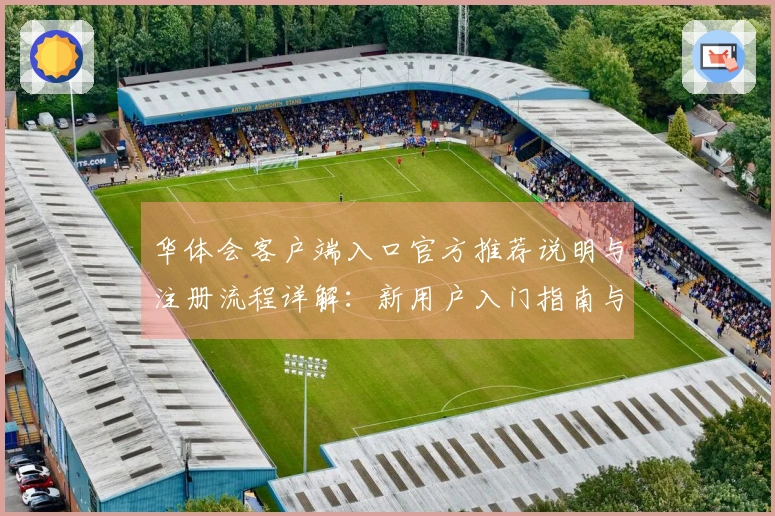 华体会客户端入口官方推荐说明与注册流程详解：新用户入门指南与实用技巧分享