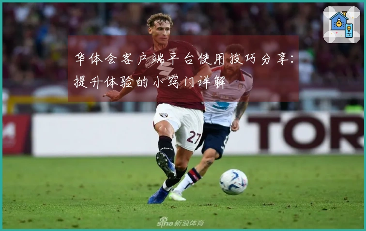 华体会客户端平台使用技巧分享：提升体验的小窍门详解