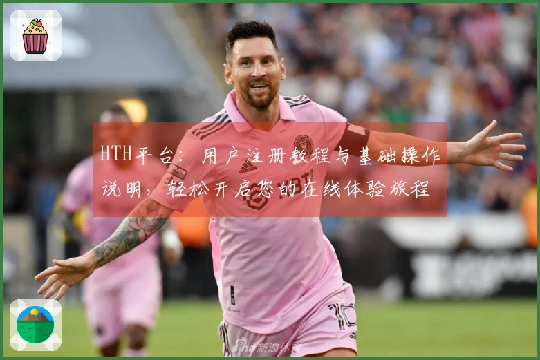 HTH平台：用户注册教程与基础操作说明，轻松开启您的在线体验旅程