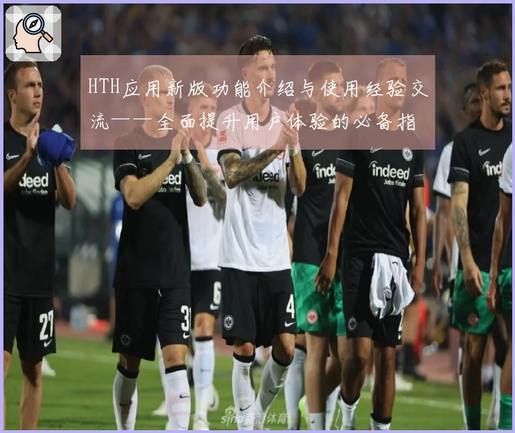 HTH应用新版功能介绍与使用经验交流——全面提升用户体验的必备指南