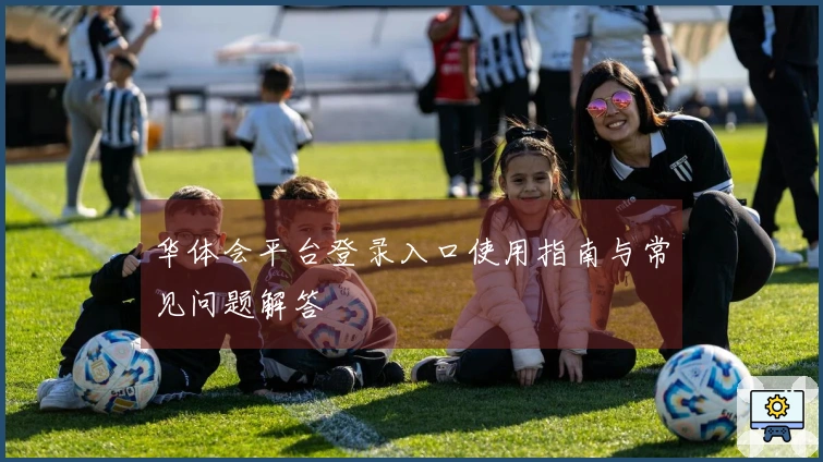 华体会平台登录入口使用指南与常见问题解答