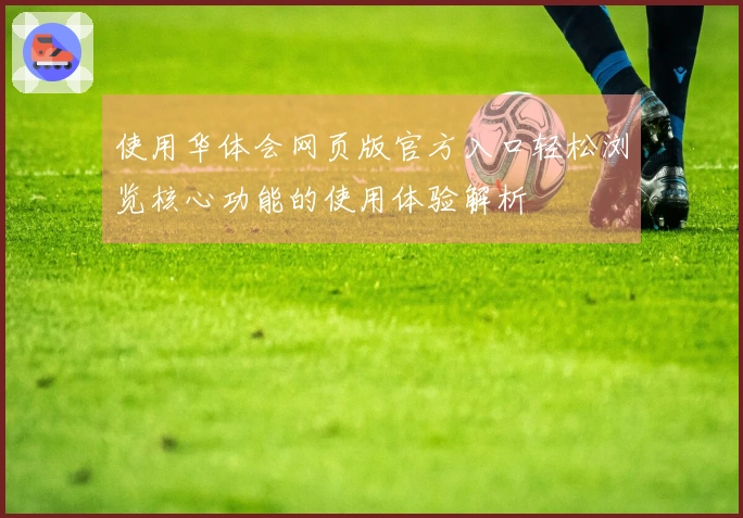 使用华体会网页版官方入口轻松浏览核心功能的使用体验解析