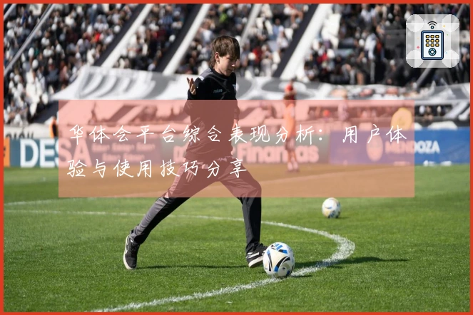 华体会平台综合表现分析：用户体验与使用技巧分享