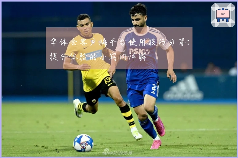 华体会客户端平台使用技巧分享：提升体验的小窍门详解