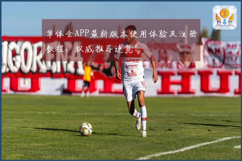 华体会APP最新版本使用体验及注册教程，权威推荐速览！