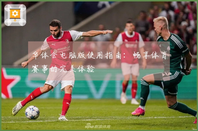 华体会电脑版使用指南：畅享体育赛事的完美体验
