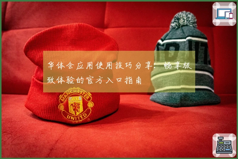 华体会应用使用技巧分享：畅享极致体验的官方入口指南