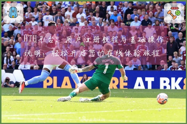 HTH平台：用户注册教程与基础操作说明，轻松开启您的在线体验旅程