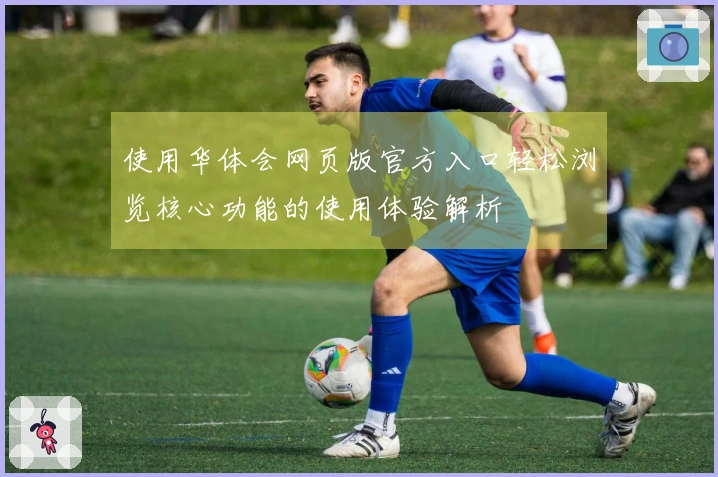 使用华体会网页版官方入口轻松浏览核心功能的使用体验解析