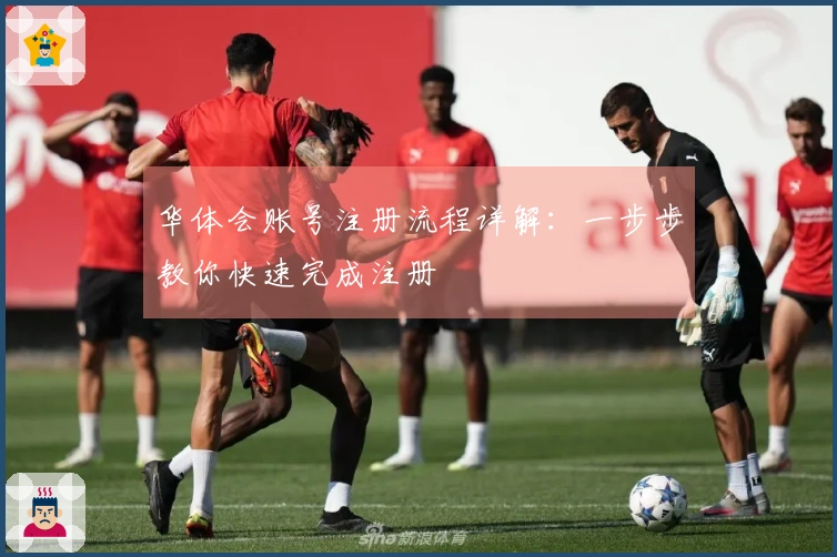 华体会账号注册流程详解：一步步教你快速完成注册