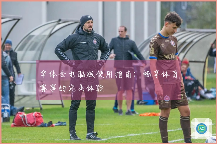华体会电脑版使用指南：畅享体育赛事的完美体验