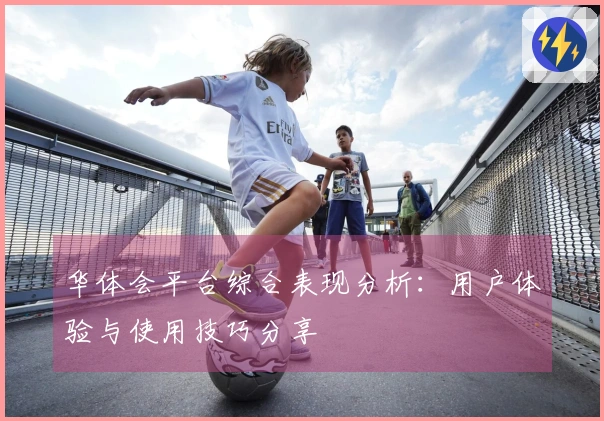 华体会平台综合表现分析：用户体验与使用技巧分享