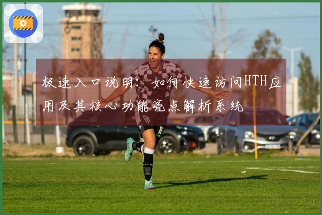 极速入口说明：如何快速访问HTH应用及其核心功能亮点解析系统